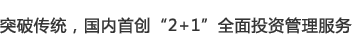 突破传统,国内首创“2+1”全面投资管理服务 突破传统,国内首创“2+1”全面投资管理服务